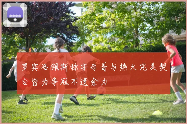罗宾洛佩斯称字母哥与热火完美契合皆为争冠不遗余力