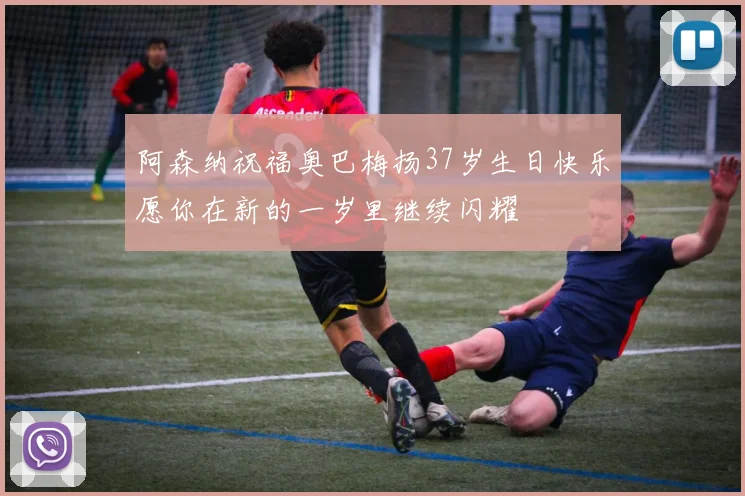 阿森纳祝福奥巴梅扬37岁生日快乐愿你在新的一岁里继续闪耀