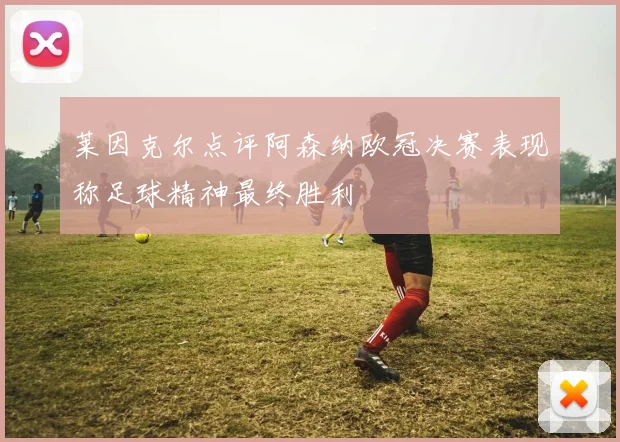 莱因克尔点评阿森纳欧冠决赛表现称足球精神最终胜利