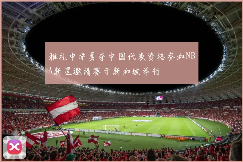 雅礼中学勇夺中国代表资格参加NBA新星邀请赛于新加坡举行