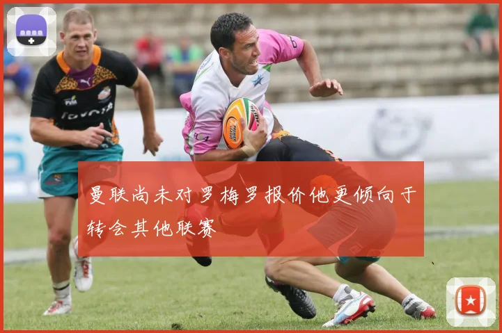 曼联尚未对罗梅罗报价他更倾向于转会其他联赛