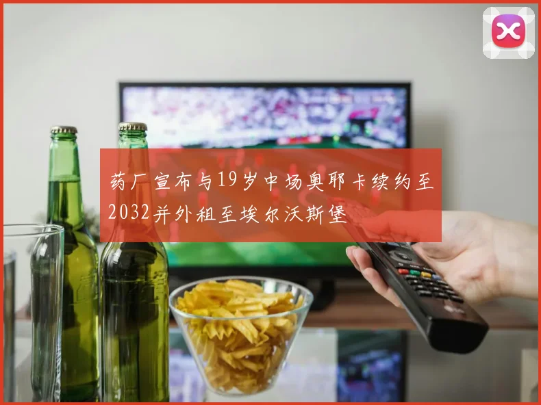 药厂宣布与19岁中场奥耶卡续约至2032并外租至埃尔沃斯堡