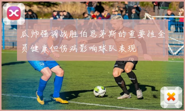 瓜帅强调战胜伯恩茅斯的重要性全员健康但伤病影响球队表现