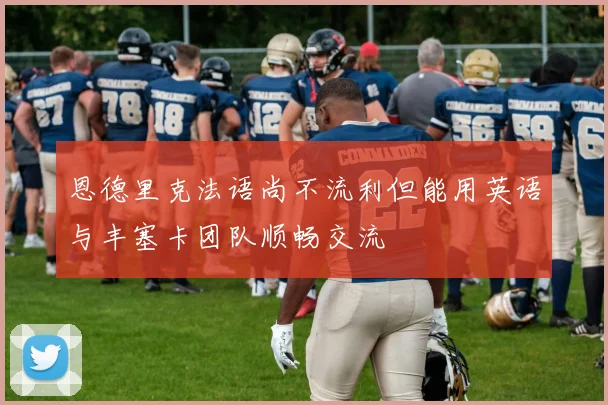 恩德里克法语尚不流利但能用英语与丰塞卡团队顺畅交流