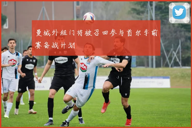 曼城外租门将被召回参与首尔季前赛备战计划