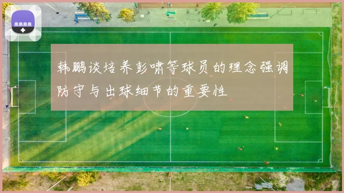 韩鹏谈培养彭啸等球员的理念强调防守与出球细节的重要性