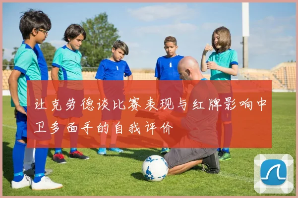 让克劳德谈比赛表现与红牌影响中卫多面手的自我评价