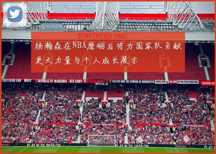 杨瀚森在NBA磨砺后将为国家队贡献更大力量与个人成长展示