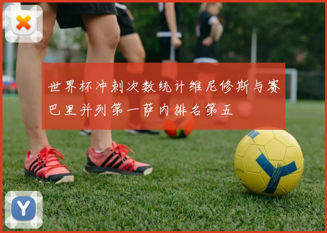 世界杯冲刺次数统计维尼修斯与赛巴里并列第一萨内排名第五