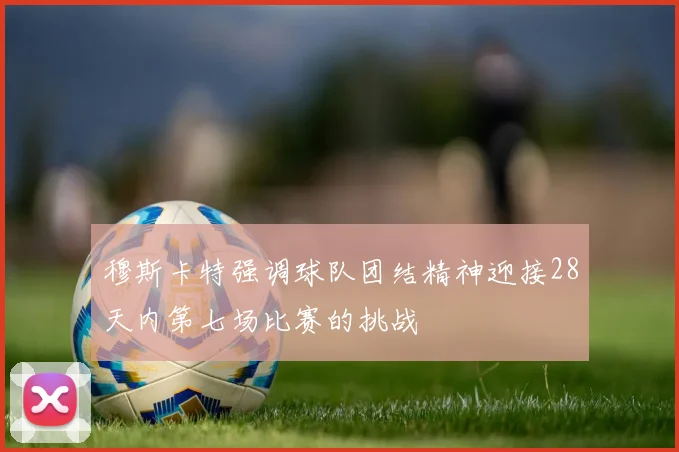 穆斯卡特强调球队团结精神迎接28天内第七场比赛的挑战