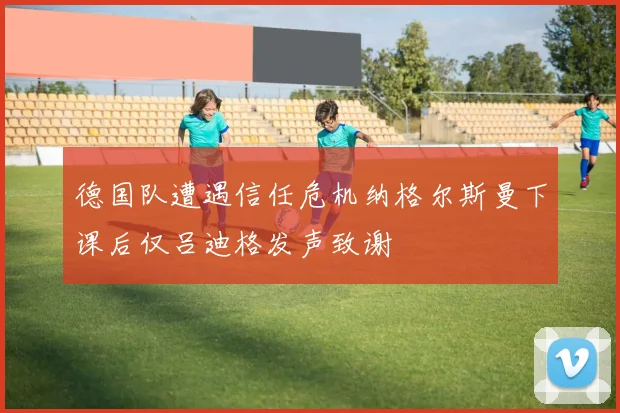 德国队遭遇信任危机纳格尔斯曼下课后仅吕迪格发声致谢