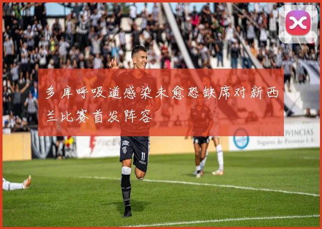 多库呼吸道感染未愈恐缺席对新西兰比赛首发阵容