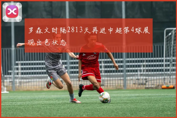罗森文时隔2813天再进中超第4球展现出色状态