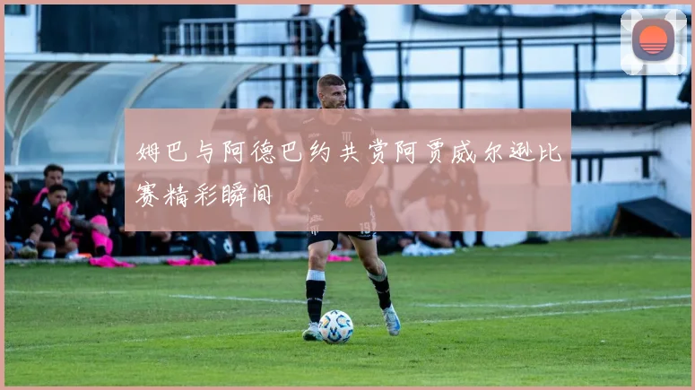 姆巴与阿德巴约共赏阿贾威尔逊比赛精彩瞬间