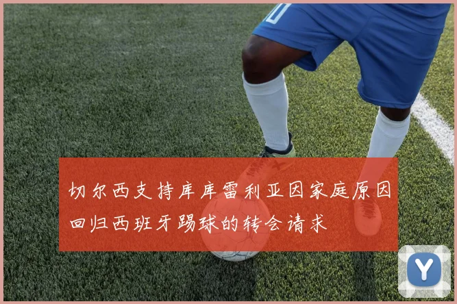 切尔西支持库库雷利亚因家庭原因回归西班牙踢球的转会请求