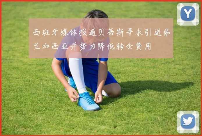 西班牙媒体报道贝蒂斯寻求引进弗兰加西亚并努力降低转会费用