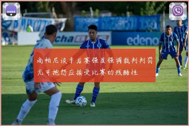 尚帕尼谈季后赛强度强调裁判判罚无可抱怨应接受比赛的残酷性