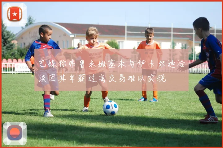 巴媒称弗鲁米嫩塞未与伊卡尔迪洽谈因其年薪过高交易难以实现