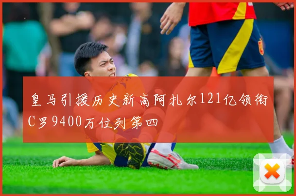 皇马引援历史新高阿扎尔121亿领衔C罗9400万位列第四