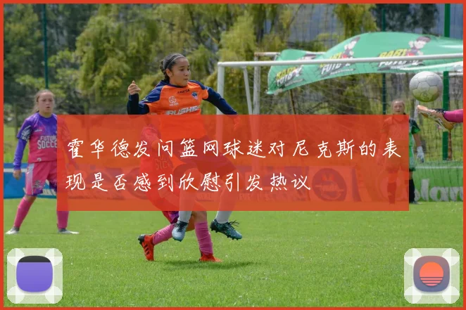 霍华德发问篮网球迷对尼克斯的表现是否感到欣慰引发热议
