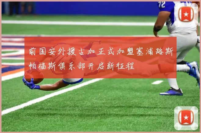 前国安外援古加正式加盟塞浦路斯帕福斯俱乐部开启新征程