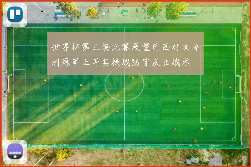 世界杯第三场比赛展望巴西对决非洲冠军土耳其挑战防守反击战术